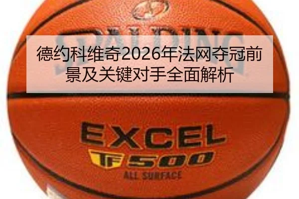 德约科维奇2026年法网夺冠前景及关键对手全面解析（BOYE SPORTS）