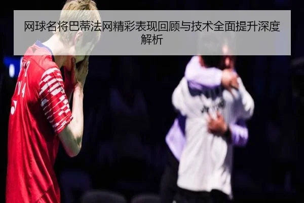 网球名将巴蒂法网精彩表现回顾与技术全面提升深度解析（BOYE SPORTS）